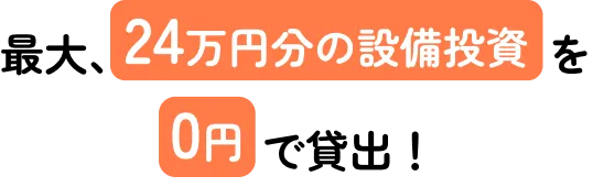 最大、24万円分の設備投資を0円で貸出！